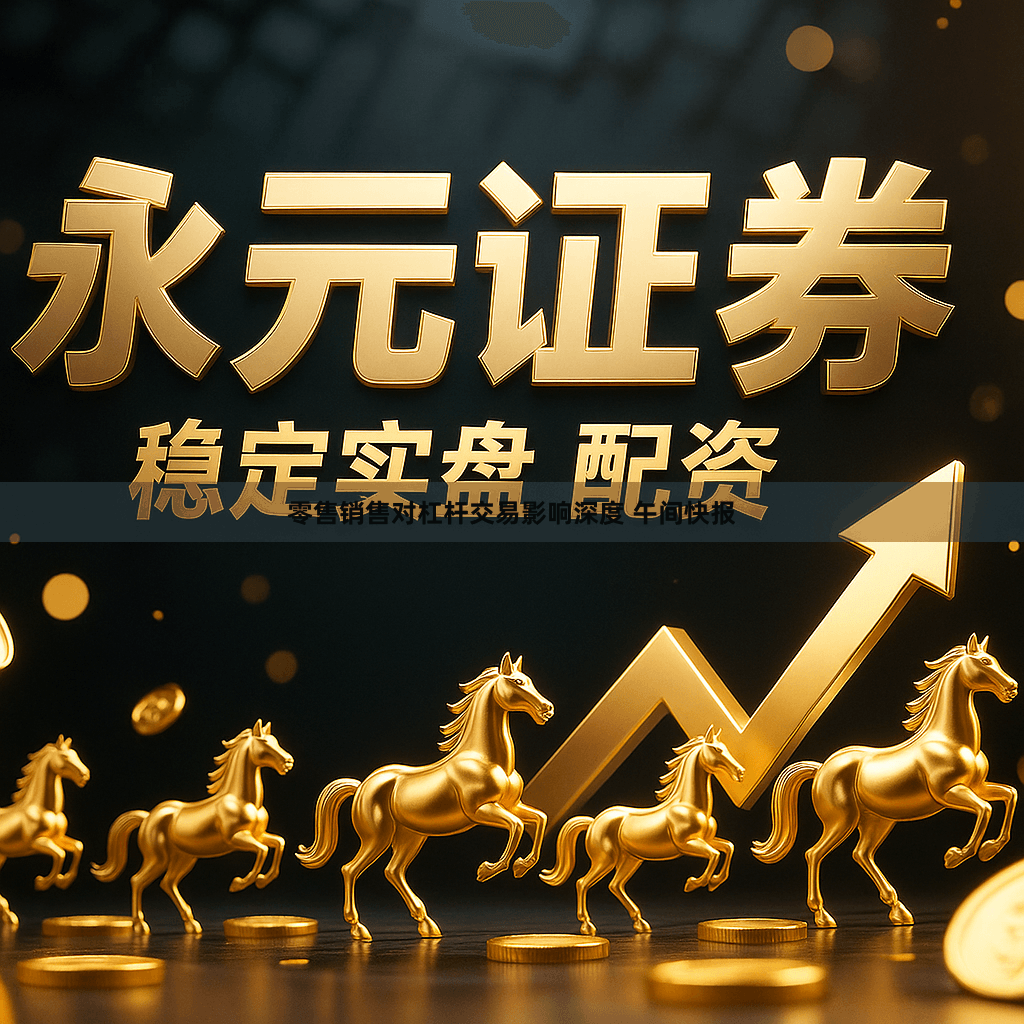 零售销售对杠杆交易影响深度 午间快报