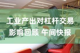 工业产出对杠杆交易影响回顾 午间快报