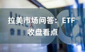 拉美市场问答：ETF 收盘看点