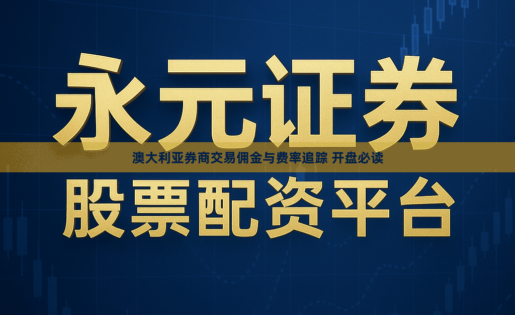 澳大利亚券商交易佣金与费率追踪 开盘必读