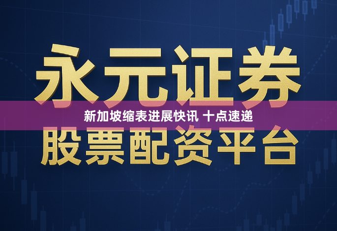 新加坡缩表进展快讯 十点速递