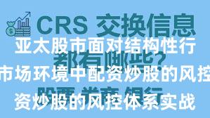 亚太股市面对结构性行情阶段的市场环境中配资炒股的风控体系实战