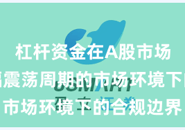 杠杆资金在A股市场面对宽幅震荡周期的市场环境下的合规边界