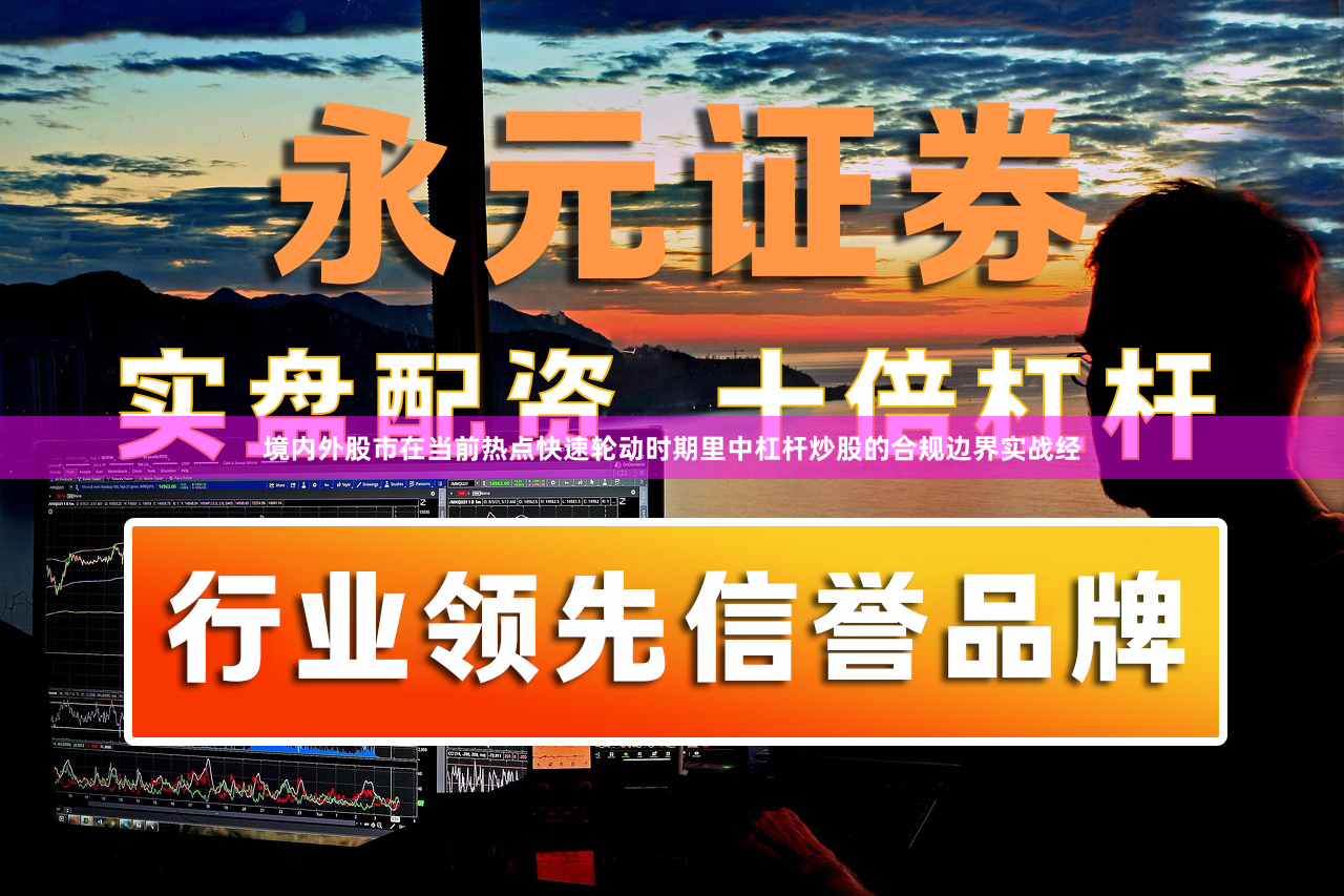 境内外股市在当前热点快速轮动时期里中杠杆炒股的合规边界实战经
