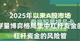 2025年以来A股市场在当前存量博弈格局里中杠杆资金的风险管