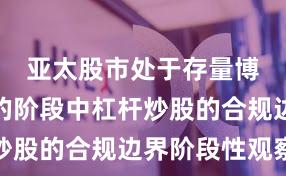 亚太股市处于存量博弈格局的阶段中杠杆炒股的合规边界阶段性观察