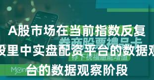 A股市场在当前指数反复拉锯阶段里中实盘配资平台的数据观察阶段