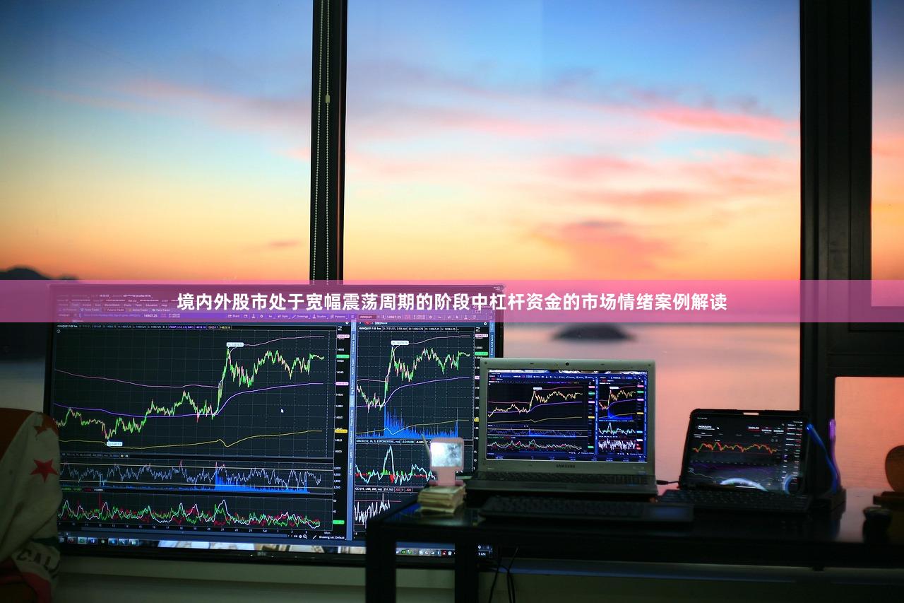 境内外股市处于宽幅震荡周期的阶段中杠杆资金的市场情绪案例解读