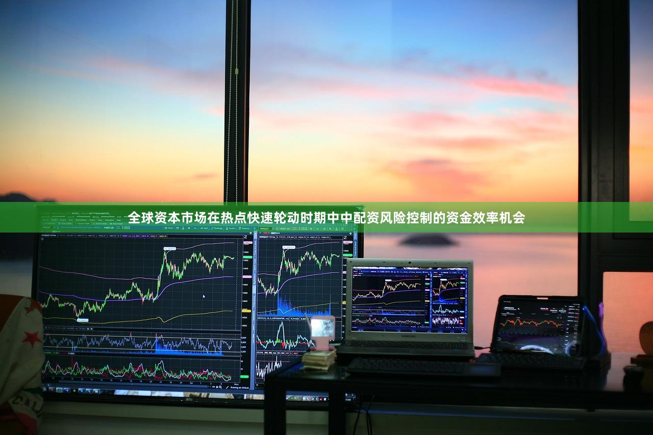 全球资本市场在热点快速轮动时期中中配资风险控制的资金效率机会