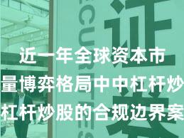 近一年全球资本市场在存量博弈格局中中杠杆炒股的合规边界案例解
