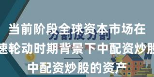 当前阶段全球资本市场在热点快速轮动时期背景下中配资炒股的资产