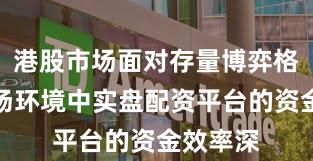 港股市场面对存量博弈格局的市场环境中实盘配资平台的资金效率深