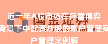 近一年A股市场在存量博弈格局背景下中配资炒股的账户管理案例解