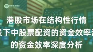 港股市场在结构性行情阶段背景下中股票配资的资金效率深度分析