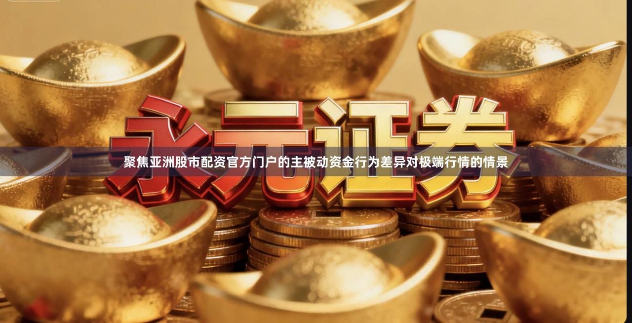 聚焦亚洲股市配资官方门户的主被动资金行为差异对极端行情的情景