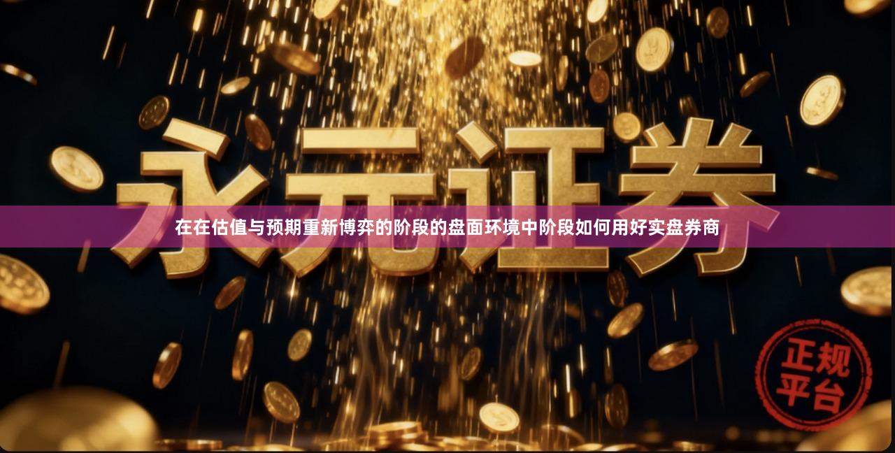 在在估值与预期重新博弈的阶段的盘面环境中阶段如何用好实盘券商