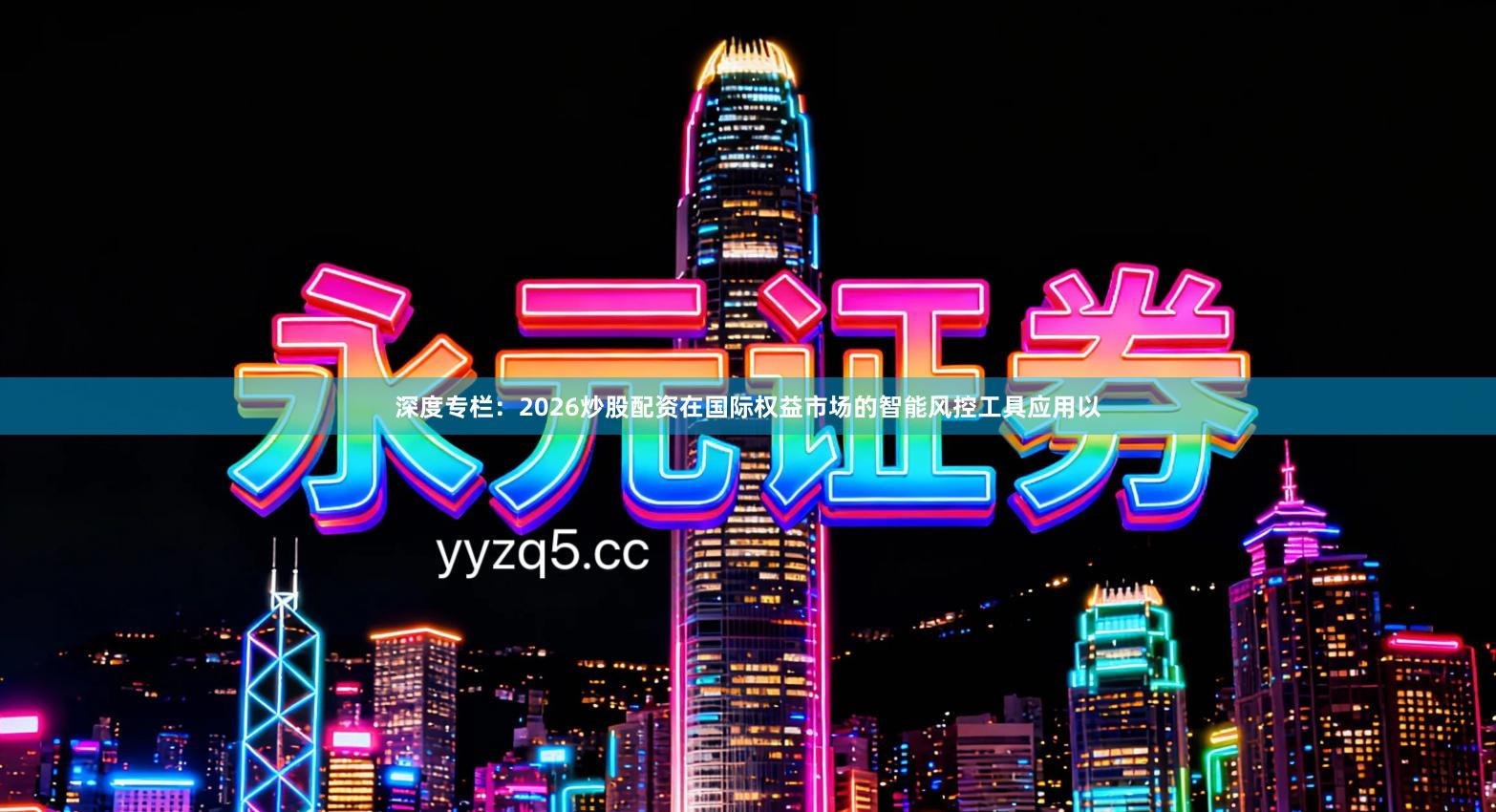 深度专栏：2026炒股配资在国际权益市场的智能风控工具应用以