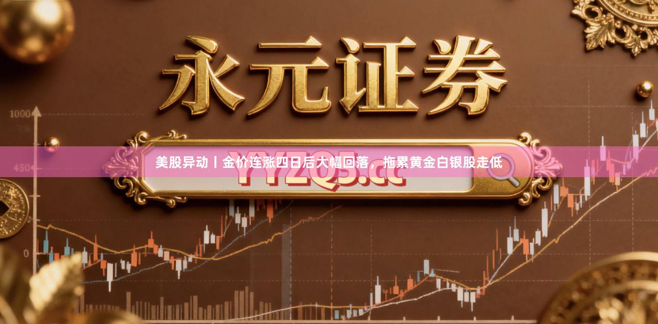 美股异动丨金价连涨四日后大幅回落，拖累黄金白银股走低