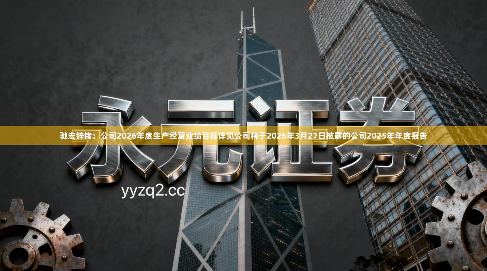 驰宏锌锗：公司2026年度生产经营业绩目标详见公司将于2026年3月27日披露的公司2025年年度报告